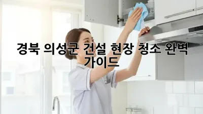 경북 의성군 건설 현장 청소 완벽 가이드